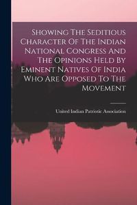 Cover image for Showing The Seditious Character Of The Indian National Congress And The Opinions Held By Eminent Natives Of India Who Are Opposed To The Movement