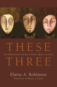 Cover image for These Three: The Theological Virtues of Faith, Hope, and Love