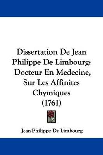 Cover image for Dissertation de Jean Philippe de Limbourg: Docteur En Medecine, Sur Les Affinites Chymiques (1761)