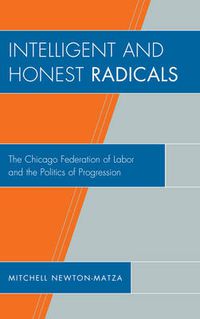 Cover image for Intelligent and Honest Radicals: The Chicago Federation of Labor and the Politics of Progression