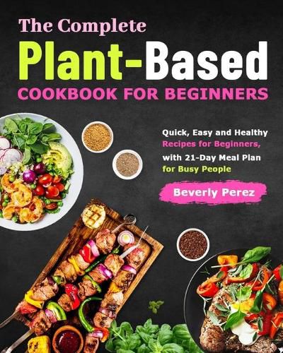 Cover image for The Complete Plant-Based Cookbook for Beginners: Quick, Easy and Healthy Recipes for Beginners, with 21-Day Meal Plan for Busy People