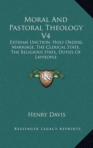 Moral and Pastoral Theology V4: Extreme Unction, Holy Orders, Marriage, the Clerical State, the Religious State, Duties of Laypeople