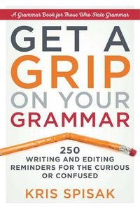 Cover image for Get a Grip on Your Grammar: 250 Writing and Editing Reminders for the Curious or Confused