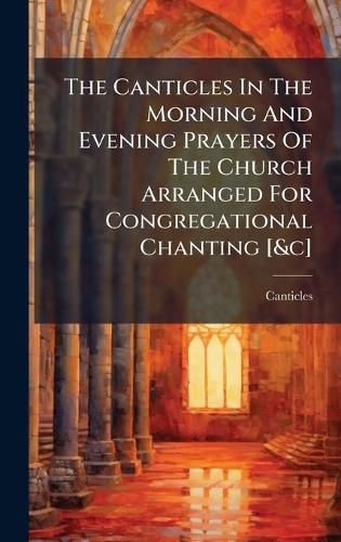 Cover image for The Canticles In The Morning And Evening Prayers Of The Church Arranged For Congregational Chanting [&c]