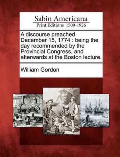 Cover image for A Discourse Preached December 15, 1774: Being the Day Recommended by the Provincial Congress, and Afterwards at the Boston Lecture.