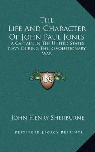 The Life and Character of John Paul Jones: A Captain in the United States Navy During the Revolutionary War