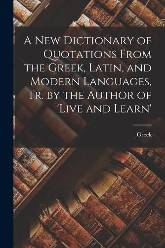 Cover image for A New Dictionary of Quotations From the Greek, Latin, and Modern Languages, Tr. by the Author of 'live and Learn'