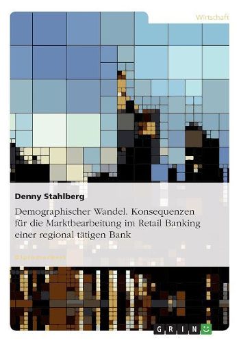 Cover image for Demographischer Wandel. Konsequenzen Fur Die Marktbearbeitung Im Retail Banking Einer Regional Tatigen Bank