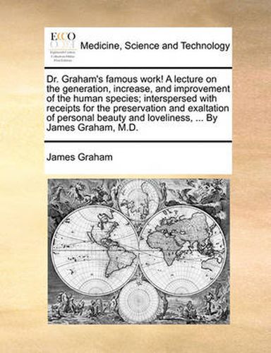 Cover image for Dr. Graham's Famous Work! a Lecture on the Generation, Increase, and Improvement of the Human Species; Interspersed with Receipts for the Preservation and Exaltation of Personal Beauty and Loveliness, ... by James Graham, M.D.