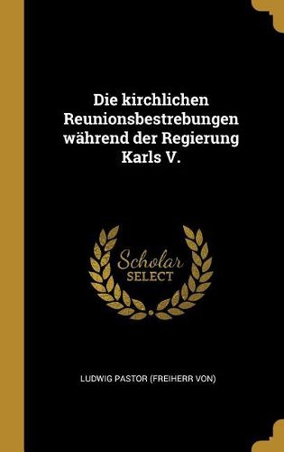 Cover image for Die kirchlichen Reunionsbestrebungen waehrend der Regierung Karls V.