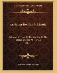 Cover image for An Easter Holiday in Liguria: With an Account of the Garden of the Palazzo Orengo at Mortola (1877)