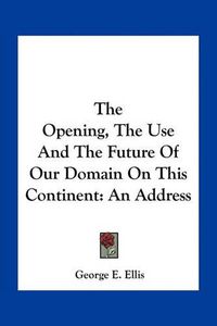 Cover image for The Opening, the Use and the Future of Our Domain on This Continent: An Address