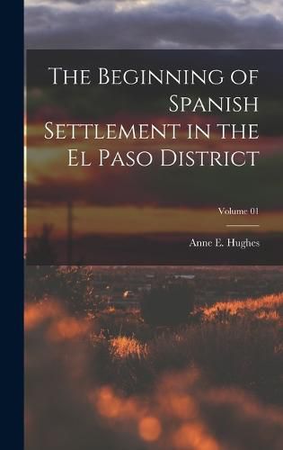 The Beginning of Spanish Settlement in the El Paso District; Volume 01