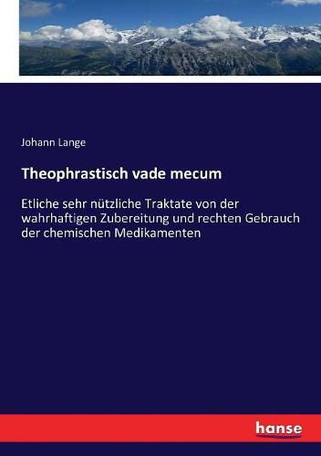 Theophrastisch vade mecum: Etliche sehr nutzliche Traktate von der wahrhaftigen Zubereitung und rechten Gebrauch der chemischen Medikamenten