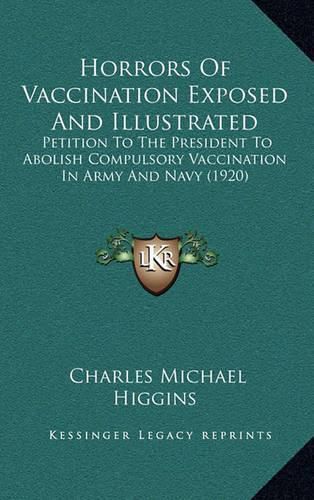 Horrors of Vaccination Exposed and Illustrated: Petition to the President to Abolish Compulsory Vaccination in Army and Navy (1920)