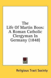 Cover image for The Life of Martin Boos: A Roman Catholic Clergyman in Germany (1848)