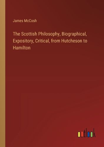 The Scottish Philosophy, Biographical, Expository, Critical, from Hutcheson to Hamilton