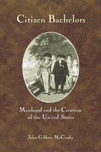 Cover image for Citizen Bachelors: Manhood and the Creation of the United States