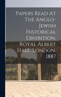 Cover image for Papers Read At The Anglo-jewish Historical Exhibition, Royal Albert Hall, London. 1887