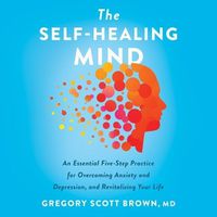 Cover image for The Self-Healing Mind: An Essential Five-Step Practice for Overcoming Anxiety and Depression, and Revitalizing Your Life