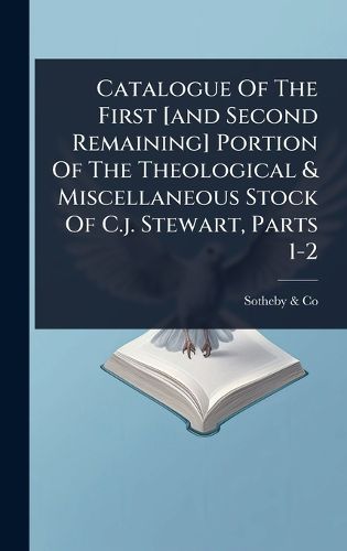 Cover image for Catalogue Of The First [and Second Remaining] Portion Of The Theological & Miscellaneous Stock Of C.j. Stewart, Parts 1-2