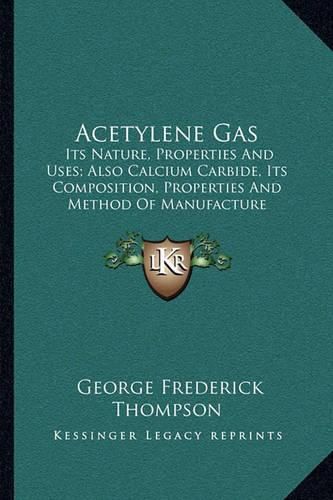Cover image for Acetylene Gas: Its Nature, Properties and Uses; Also Calcium Carbide, Its Composition, Properties and Method of Manufacture