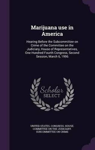 Marijuana Use in America: Hearing Before the Subcommittee on Crime of the Committee on the Judiciary, House of Representatives, One Hundred Fourth Congress, Second Session, March 6, 1996