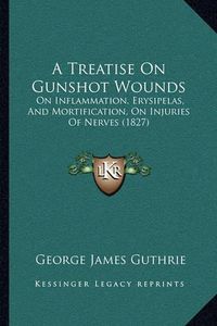 Cover image for A Treatise on Gunshot Wounds: On Inflammation, Erysipelas, and Mortification, on Injuries of Nerves (1827)