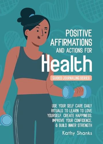 Cover image for Daily Affirmations and Actions for Health: Use your Self-Care Daily Rituals to Learn to Love Yourself, Create Happiness, Improve your Confidence and Build Inner Strength