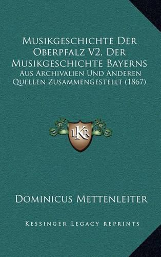 Cover image for Musikgeschichte Der Oberpfalz V2, Der Musikgeschichte Bayerns: Aus Archivalien Und Anderen Quellen Zusammengestellt (1867)