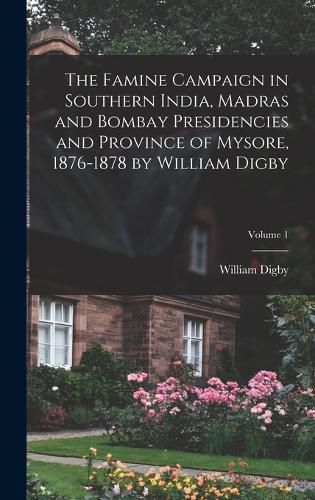 The Famine Campaign in Southern India, Madras and Bombay Presidencies and Province of Mysore, 1876-1878 by William Digby; Volume 1