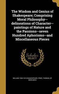 Cover image for The Wisdom and Genius of Shakespeare; Comprising Moral Philosophy--Delineations of Character--Paintings of Nature and the Passions--Seven Hundred Aphorisms--And Miscellaneous Pieces