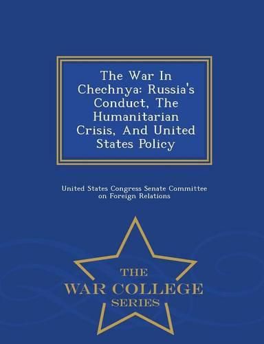 Cover image for The War in Chechnya: Russia's Conduct, the Humanitarian Crisis, and United States Policy - War College Series