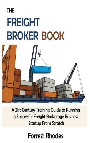 Cover image for The Freight Broker Book: A 21st Century Training Guide to Running a Successful Freight Brokerage Business Startup From Scratch