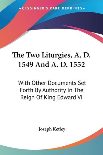 Cover image for The Two Liturgies, A. D. 1549 and A. D. 1552: With Other Documents Set Forth by Authority in the Reign of King Edward VI