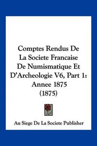 Cover image for Comptes Rendus de La Societe Francaise de Numismatique Et D'Archeologie V6, Part 1: Annee 1875 (1875)