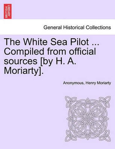 Cover image for The White Sea Pilot ... Compiled from Official Sources [By H. A. Moriarty].