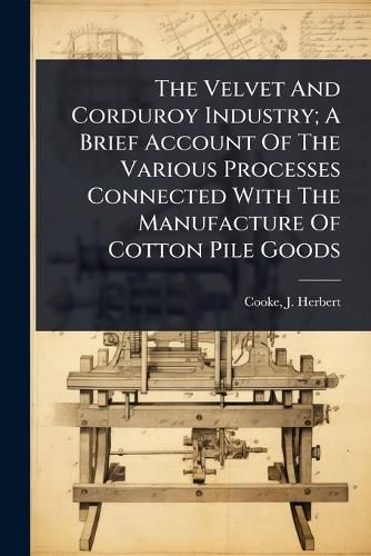 Cover image for The Velvet And Corduroy Industry; A Brief Account Of The Various Processes Connected With The Manufacture Of Cotton Pile Goods