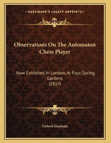 Observations on the Automaton Chess Player: Now Exhibited in London, at Four, Spring Gardens (1819)