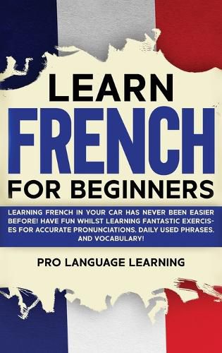 Cover image for Learn French for Beginners: Learning French in Your Car Has Never Been Easier Before! Have Fun Whilst Learning Fantastic Exercises for Accurate Pronunciations, Daily Used Phrases, and Vocabulary!