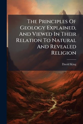 Cover image for The Principles of Geology Explained, and Viewed in Their Relation to Natural and Revealed Religion