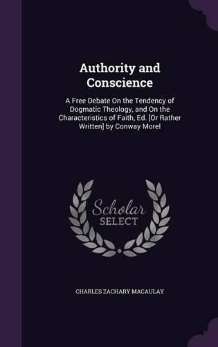 Authority and Conscience: A Free Debate on the Tendency of Dogmatic Theology, and on the Characteristics of Faith, Ed. [Or Rather Written] by Conway Morel