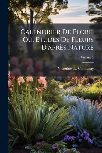 Cover image for Calendrier de Flore, Ou, Etudes de Fleurs D'Apr?'s Nature, Volume 2