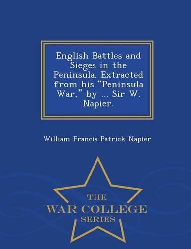 English Battles and Sieges in the Peninsula. Extracted from His Peninsula War, by ... Sir W. Napier. - War College Series