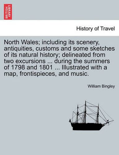 North Wales; Including Its Scenery, Antiquities, Customs and Some Sketches of Its Natural History; Delineated from Two Excursions ... During the Summers of 1798 and 1801 ... Illustrated with a Map, Frontispieces, and Music.