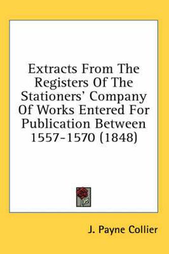 Cover image for Extracts From The Registers Of The Stationers' Company Of Works Entered For Publication Between 1557-1570 (1848)