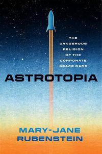 Cover image for Astrotopia: The Dangerous Religion of the Corporate Space Race