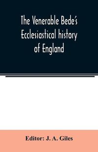 Cover image for The Venerable Bede's Ecclesiastical history of England. Also the Anglo-Saxon chronicle. With illustrative notes, a map of Anglo-Saxon England and, a general index