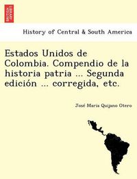 Cover image for Estados Unidos de Colombia. Compendio de la historia patria ... Segunda edicio&#769;n ... corregida, etc.