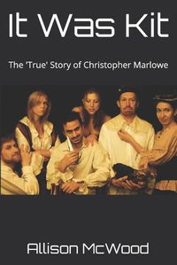 Cover image for It Was Kit: The 'True' Story of Christopher Marlowe